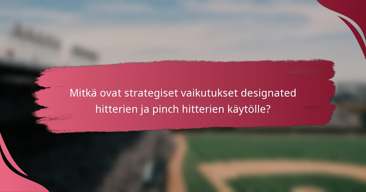 Mitkä ovat strategiset vaikutukset designated hitterien ja pinch hitterien käytölle?